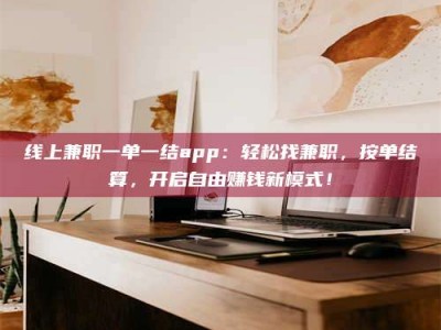 曲靖线上兼职一单一结app：轻松找兼职，按单结算，开启自由赚钱新模式！