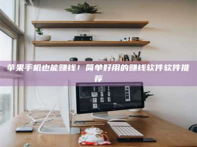 曲靖苹果手机也能赚钱！简单好用的赚钱软件软件推荐