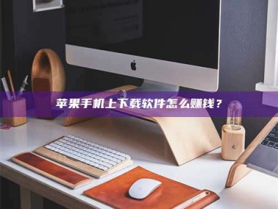 曲靖苹果手机上下载软件怎么赚钱？