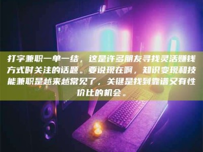 曲靖打字兼职一单一结，这是许多朋友寻找灵活赚钱方式时关注的话题。要说现在啊，知识变现和技能兼职是越来越常见了，关键是找到靠谱又有性价比的机会。