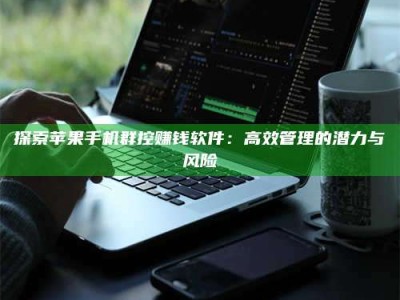 曲靖探索苹果手机群控赚钱软件：高效管理的潜力与风险