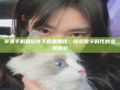 曲靖苹果手机刷软件下载量赚钱：探索数字时代的变现机会