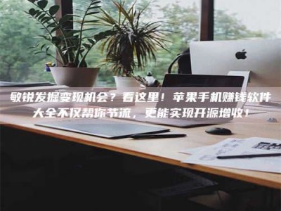 曲靖敏锐发掘变现机会？看这里！苹果手机赚钱软件大全不仅帮你节流，更能实现开源增收！