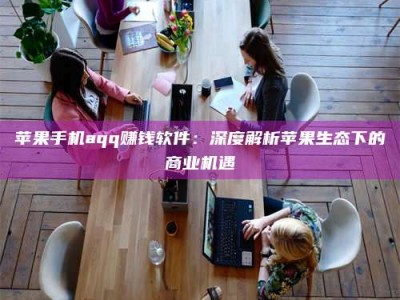 曲靖苹果手机aqq赚钱软件：深度解析苹果生态下的商业机遇